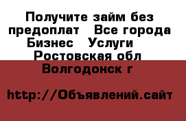 Получите займ без предоплат - Все города Бизнес » Услуги   . Ростовская обл.,Волгодонск г.